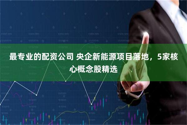 最专业的配资公司 央企新能源项目落地，5家核心概念股精选