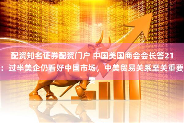 配资知名证券配资门户 中国美国商会会长答21：过半美企仍看好中国市场，中美贸易关系至关重要