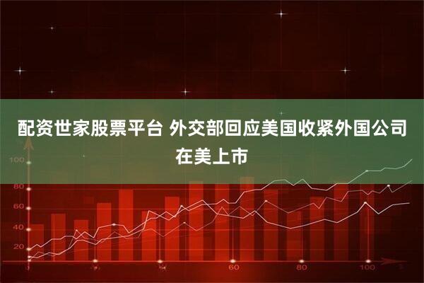 配资世家股票平台 外交部回应美国收紧外国公司在美上市