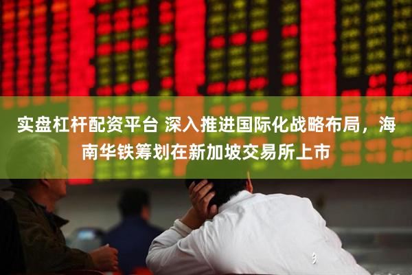 实盘杠杆配资平台 深入推进国际化战略布局，海南华铁筹划在新加坡交易所上市