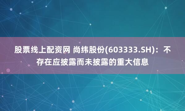 股票线上配资网 尚纬股份(603333.SH)：不存在应披露而未披露的重大信息