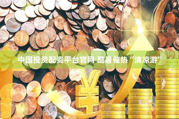 中国投资配资平台官网 酷暑催热“清凉游”