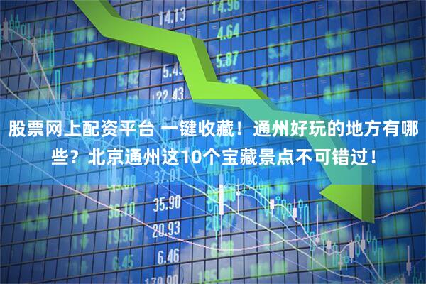 股票网上配资平台 一键收藏！通州好玩的地方有哪些？北京通州这10个宝藏景点不可错过！