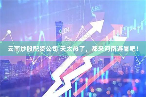 云南炒股配资公司 天太热了，都来河南避暑吧！