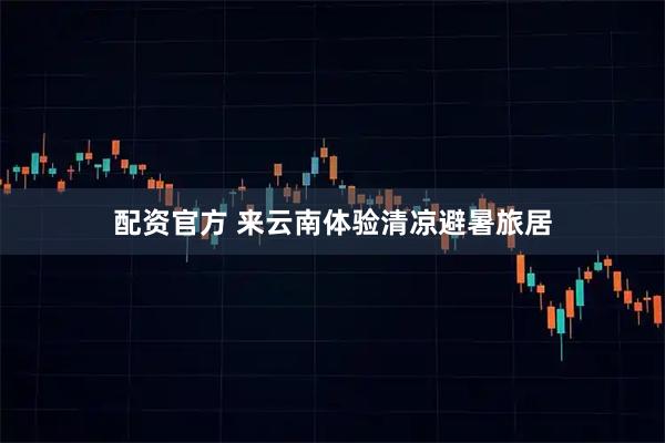配资官方 来云南体验清凉避暑旅居