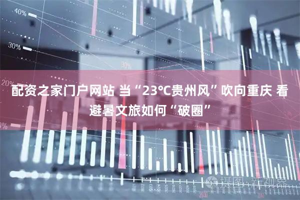 配资之家门户网站 当“23℃贵州风”吹向重庆 看避暑文旅如何“破圈”