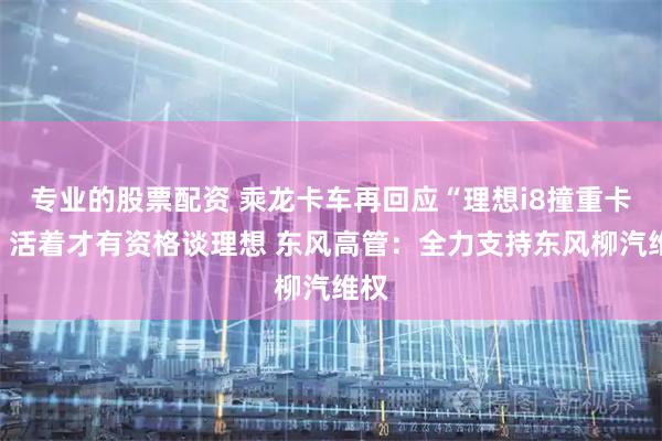 专业的股票配资 乘龙卡车再回应“理想i8撞重卡”：活着才有资格谈理想 东风高管：全力支持东风柳汽维权