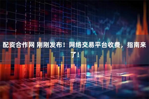 配资合作网 刚刚发布！网络交易平台收费，指南来了！