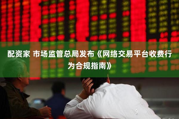 配资家 市场监管总局发布《网络交易平台收费行为合规指南》