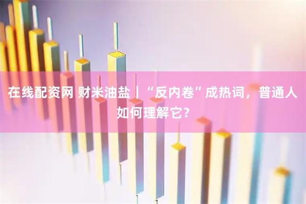 在线配资网 财米油盐｜“反内卷”成热词，普通人如何理解它？
