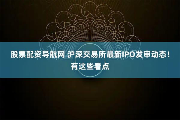 股票配资导航网 沪深交易所最新IPO发审动态！有这些看点