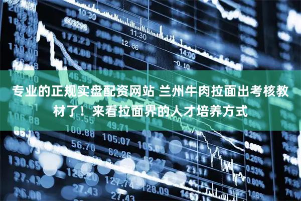 专业的正规实盘配资网站 兰州牛肉拉面出考核教材了！来看拉面界的人才培养方式
