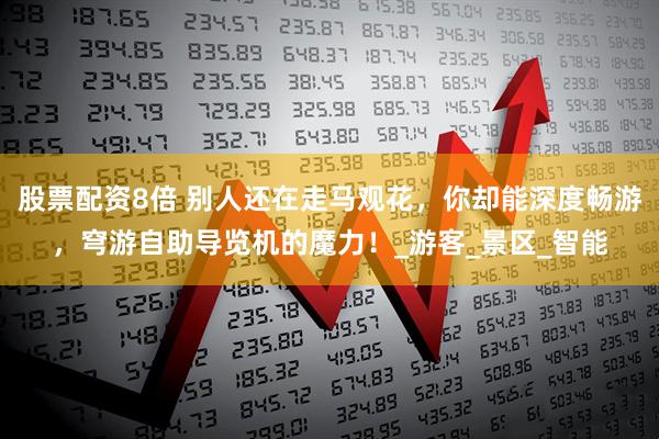 股票配资8倍 别人还在走马观花，你却能深度畅游，穹游自助导览机的魔力！_游客_景区_智能