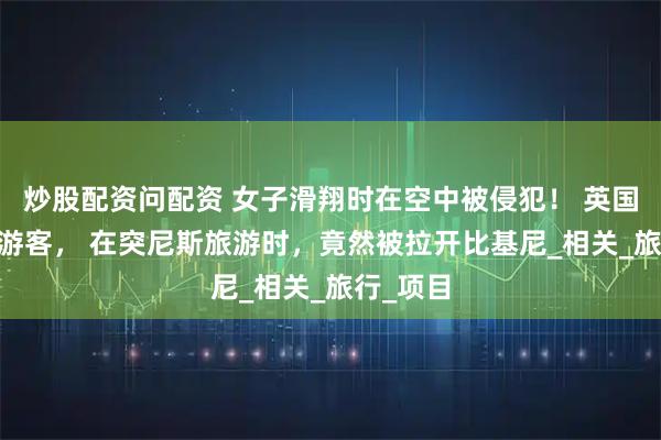 炒股配资问配资 女子滑翔时在空中被侵犯！ 英国52岁女游客， 在突尼斯旅游时，竟然被拉开比基尼_相关_旅行_项目