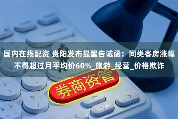 国内在线配资 贵阳发布提醒告诫函：同类客房涨幅不得超过月平均价60%_旅游_经营_价格欺诈