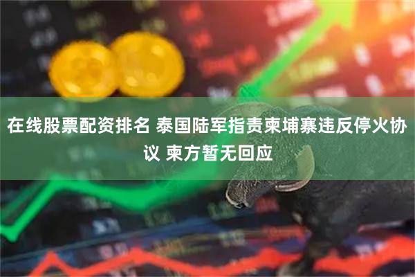 在线股票配资排名 泰国陆军指责柬埔寨违反停火协议 柬方暂无回应