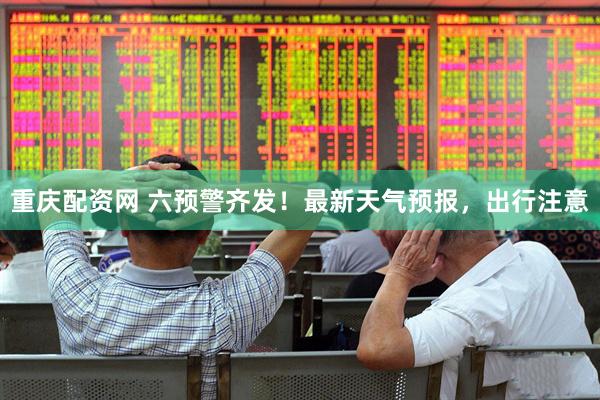 重庆配资网 六预警齐发！最新天气预报，出行注意