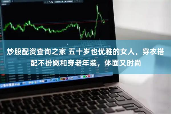 炒股配资查询之家 五十岁也优雅的女人，穿衣搭配不扮嫩和穿老年装，体面又时尚