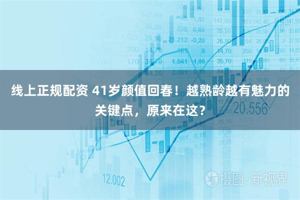 线上正规配资 41岁颜值回春！越熟龄越有魅力的关键点，原来在这？