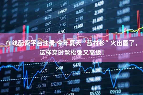 在线配资平台注册 今年夏天“蓝衬衫”火出圈了，这样穿时髦松弛又高级！