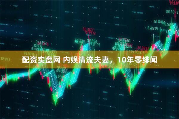 配资实盘网 内娱清流夫妻，10年零绯闻