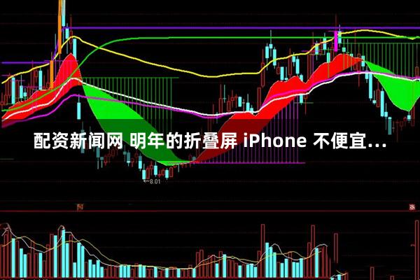 配资新闻网 明年的折叠屏 iPhone 不便宜…