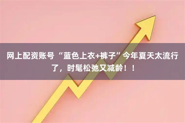 网上配资账号 “蓝色上衣+裤子”今年夏天太流行了，时髦松弛又减龄！！