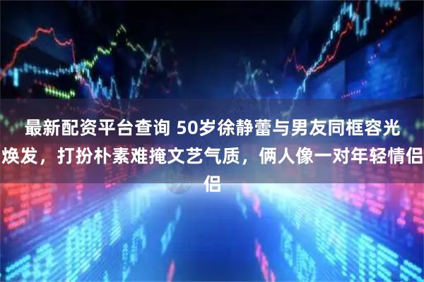 最新配资平台查询 50岁徐静蕾与男友同框容光焕发，打扮朴素难掩文艺气质，俩人像一对年轻情侣