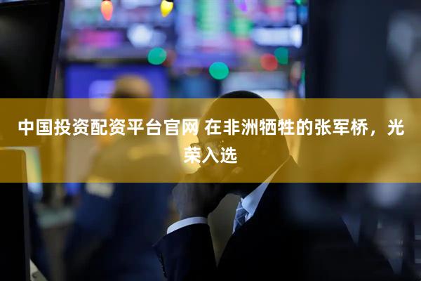 中国投资配资平台官网 在非洲牺牲的张军桥，光荣入选
