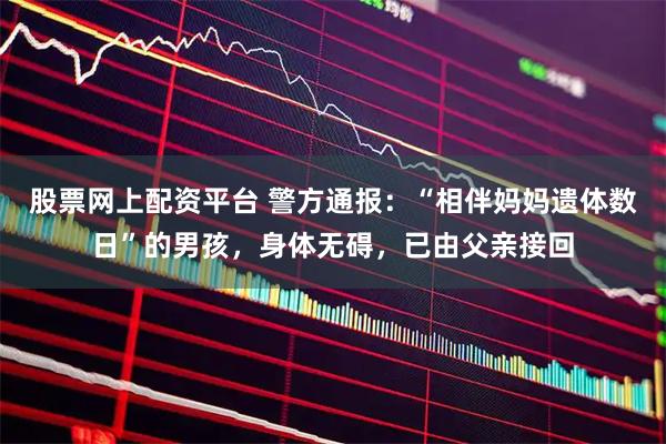 股票网上配资平台 警方通报：“相伴妈妈遗体数日”的男孩，身体无碍，已由父亲接回