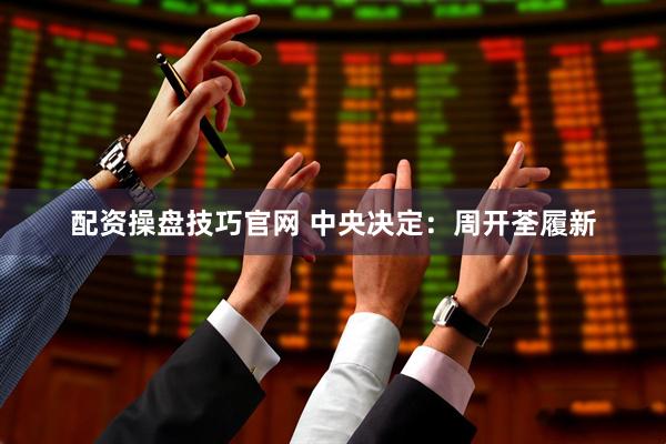 配资操盘技巧官网 中央决定：周开荃履新