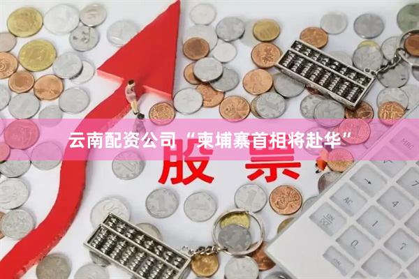 云南配资公司 “柬埔寨首相将赴华”
