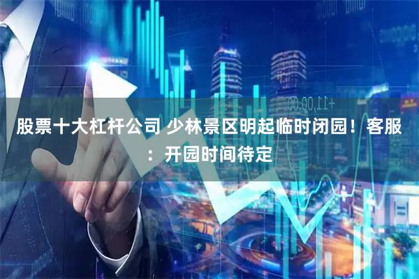 股票十大杠杆公司 少林景区明起临时闭园！客服：开园时间待定