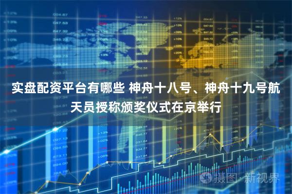 实盘配资平台有哪些 神舟十八号、神舟十九号航天员授称颁奖仪式在京举行