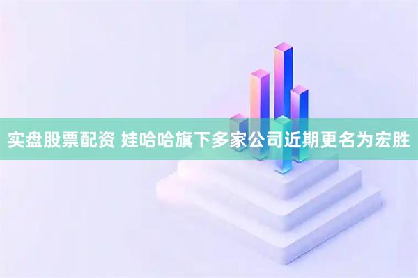 实盘股票配资 娃哈哈旗下多家公司近期更名为宏胜