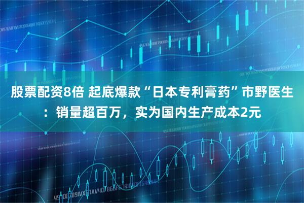 股票配资8倍 起底爆款“日本专利膏药”市野医生：销量超百万，实为国内生产成本2元