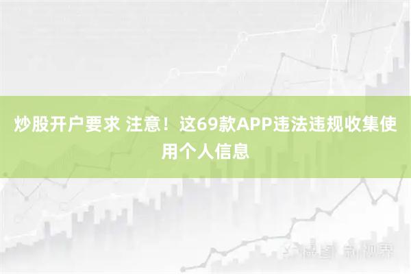 炒股开户要求 注意！这69款APP违法违规收集使用个人信息