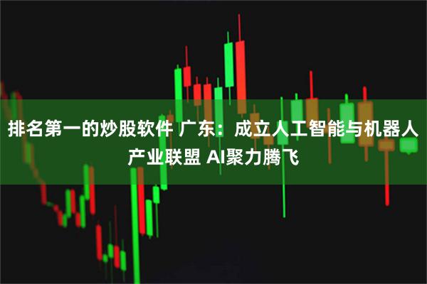 排名第一的炒股软件 广东：成立人工智能与机器人产业联盟 AI聚力腾飞