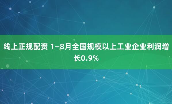 线上正规配资 1—8月全国规模以上工业企业利润增长0.9%