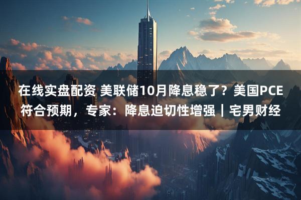 在线实盘配资 美联储10月降息稳了？美国PCE符合预期，专家：降息迫切性增强｜宅男财经