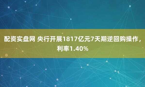 配资实盘网 央行开展1817亿元7天期逆回购操作，利率1.40%