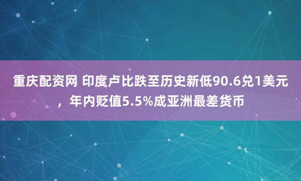 重庆配资网 印度卢比跌至历史新低90.6兑1美元，年内贬值5.5%成亚洲最差货币
