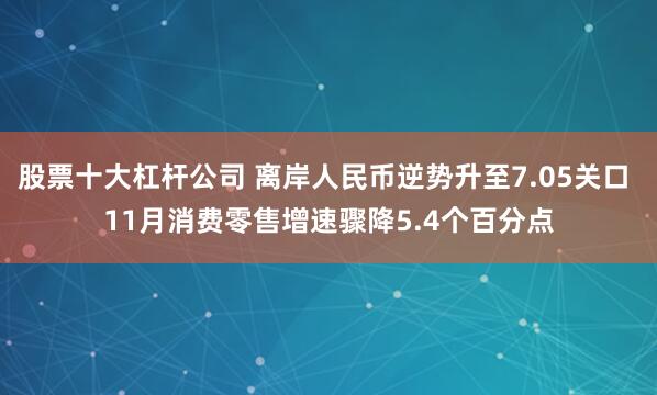 股票十大杠杆公司 离岸人民币逆势升至7.05关口 11月消费零售增速骤降5.4个百分点