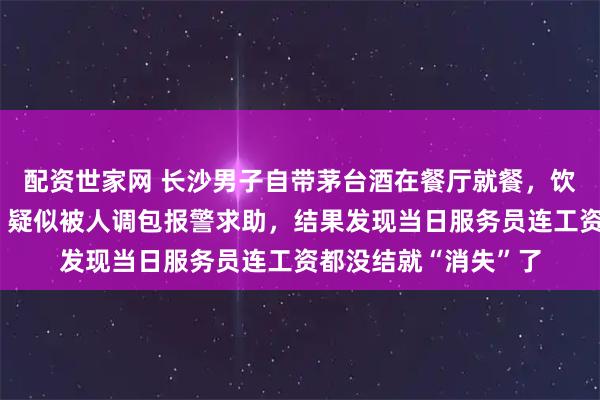 配资世家网 长沙男子自带茅台酒在餐厅就餐,饮用时发现味道不对,疑似被人调包报警求助,结果发现当日服务员连工资都没结就“消失”了