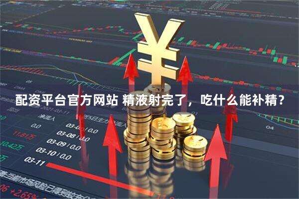 配资平台官方网站 精液射完了，吃什么能补精？