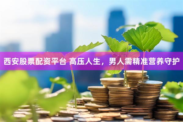 西安股票配资平台 高压人生，男人需精准营养守护