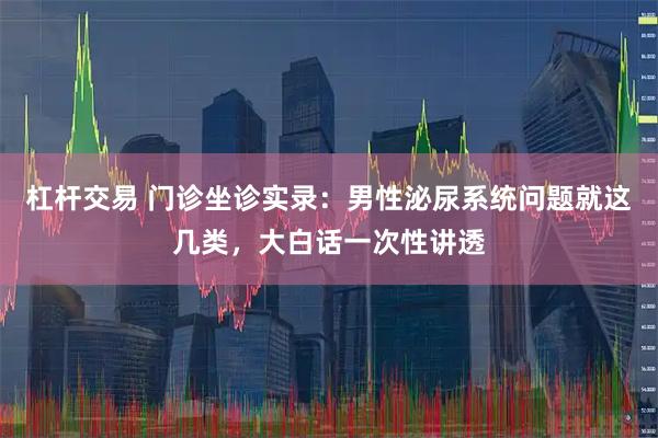 杠杆交易 门诊坐诊实录：男性泌尿系统问题就这几类，大白话一次性讲透