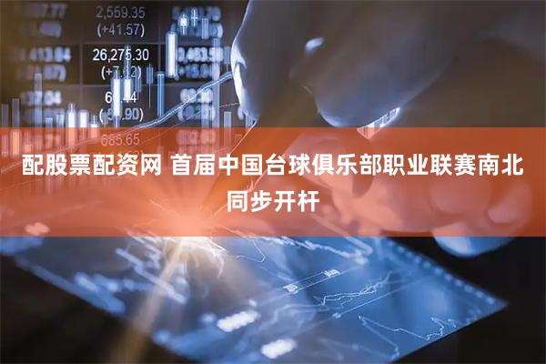 配股票配资网 首届中国台球俱乐部职业联赛南北同步开杆