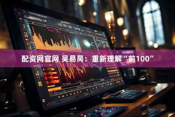 配资网官网 吴易昺：重新理解“前100”