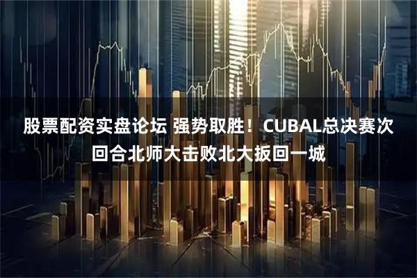股票配资实盘论坛 强势取胜！CUBAL总决赛次回合北师大击败北大扳回一城